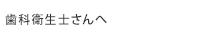 歯科衛生士さんへ